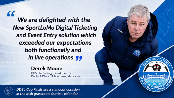 "We are delighted with the New SportLoMo Digital Ticketing and Event Entry Solution....." Derek Moore, Board Director Dublin & District Schoolboys/girls League (DDSL)